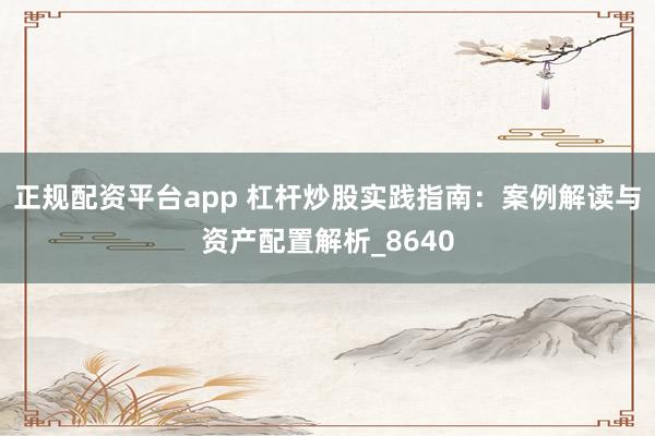 正规配资平台app 杠杆炒股实践指南：案例解读与资产配置解析_8640