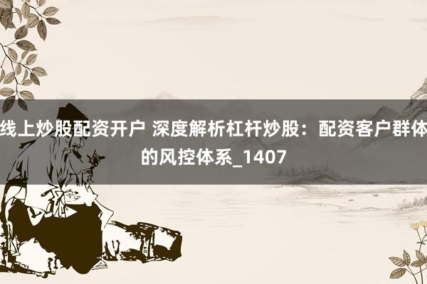 线上炒股配资开户 深度解析杠杆炒股：配资客户群体的风控体系_1407