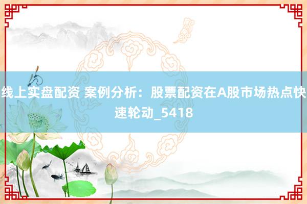 线上实盘配资 案例分析：股票配资在A股市场热点快速轮动_5418