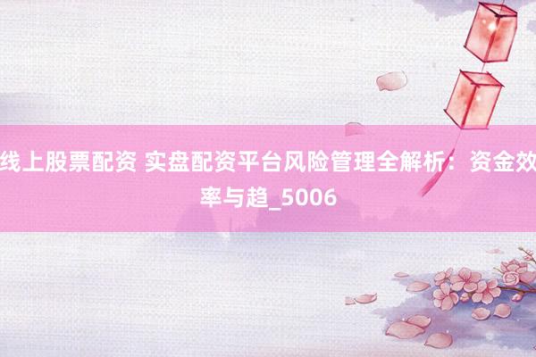 线上股票配资 实盘配资平台风险管理全解析：资金效率与趋_5006