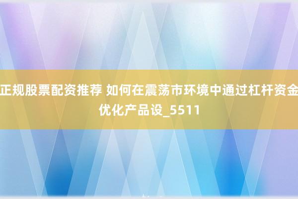 正规股票配资推荐 如何在震荡市环境中通过杠杆资金优化产品设_5511