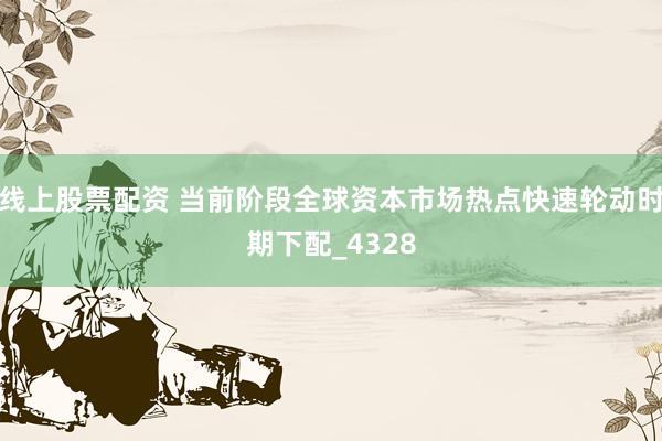 线上股票配资 当前阶段全球资本市场热点快速轮动时期下配_4328