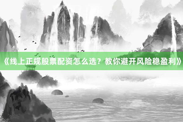 《线上正规股票配资怎么选？教你避开风险稳盈利》