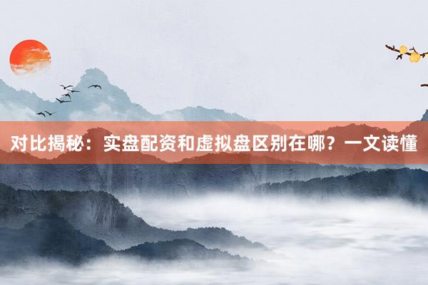 对比揭秘：实盘配资和虚拟盘区别在哪？一文读懂