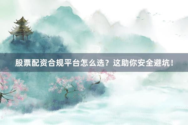 股票配资合规平台怎么选？这助你安全避坑！