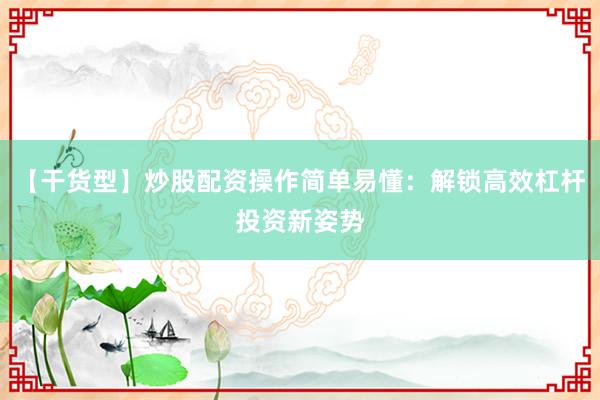 【干货型】炒股配资操作简单易懂：解锁高效杠杆投资新姿势