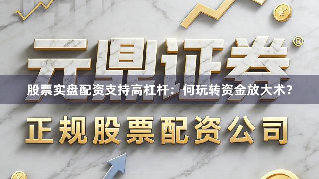 股票实盘配资支持高杠杆：何玩转资金放大术？