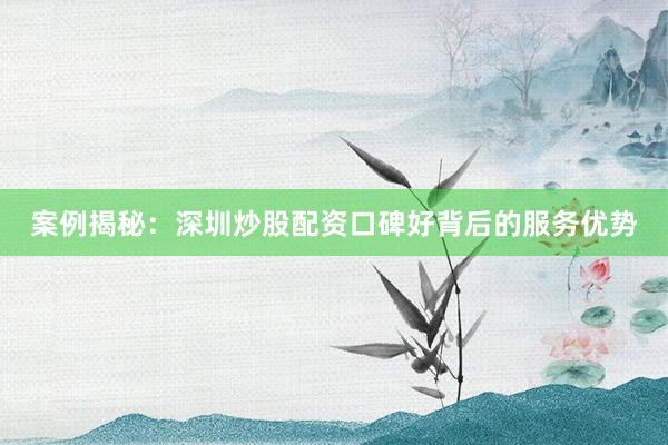 案例揭秘：深圳炒股配资口碑好背后的服务优势