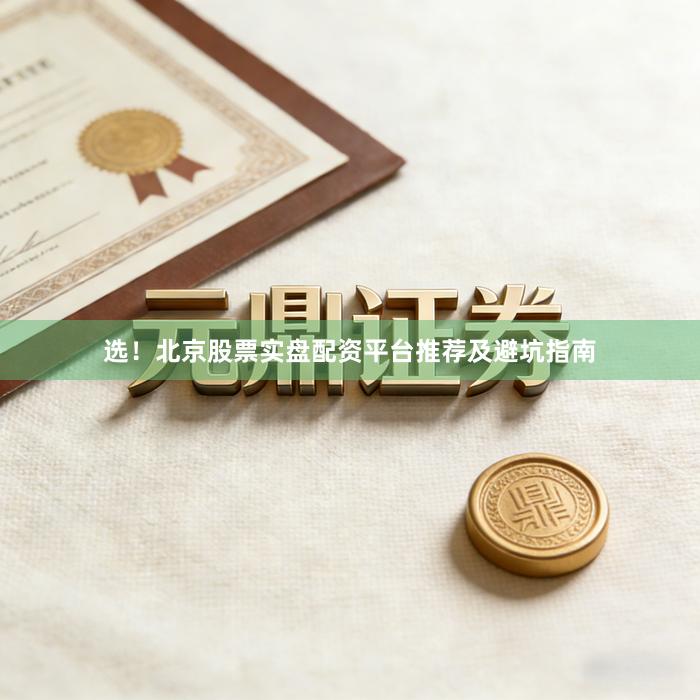 选！北京股票实盘配资平台推荐及避坑指南