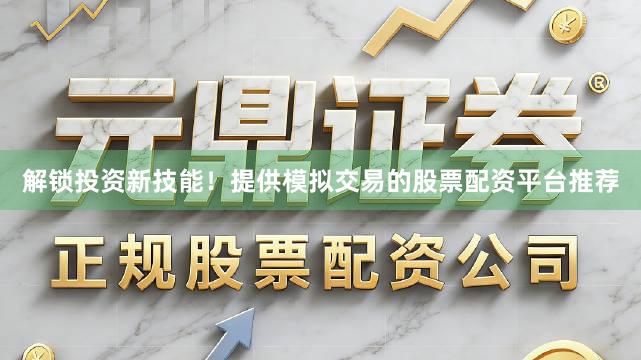 解锁投资新技能！提供模拟交易的股票配资平台推荐