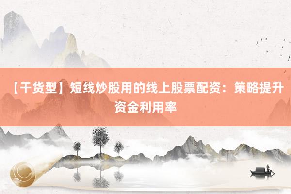 【干货型】短线炒股用的线上股票配资：策略提升资金利用率