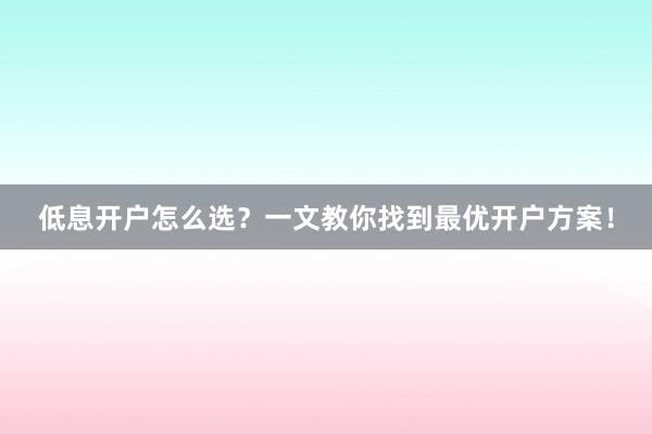 低息开户怎么选？一文教你找到最优开户方案！