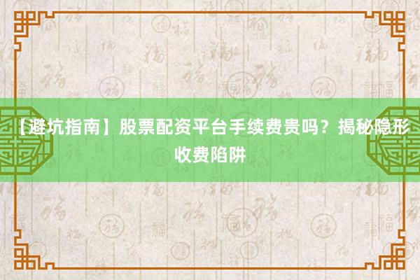 【避坑指南】股票配资平台手续费贵吗？揭秘隐形收费陷阱