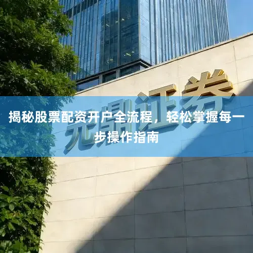 揭秘股票配资开户全流程，轻松掌握每一步操作指南