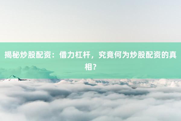 揭秘炒股配资：借力杠杆，究竟何为炒股配资的真相？