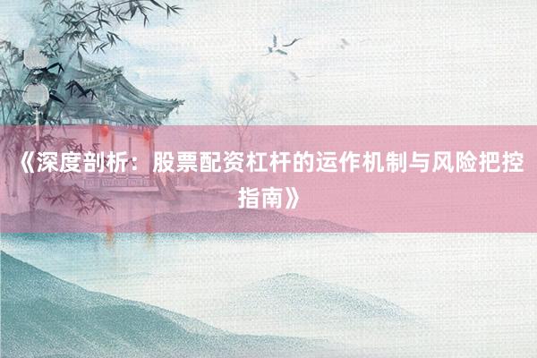 《深度剖析：股票配资杠杆的运作机制与风险把控指南》