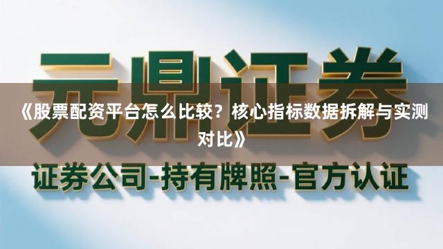 《股票配资平台怎么比较？核心指标数据拆解与实测对比》