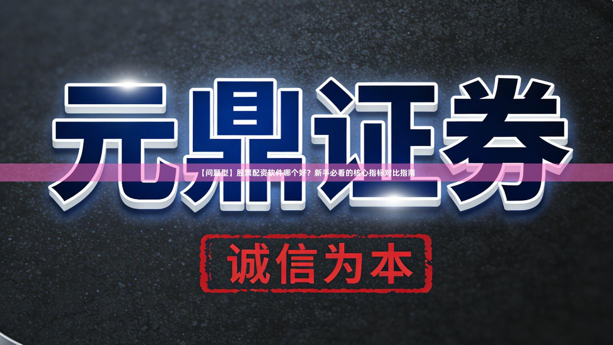 【问题型】股票配资软件哪个好？新手必看的核心指标对比指南