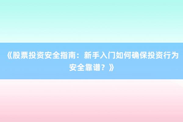 《股票投资安全指南：新手入门如何确保投资行为安全靠谱？》