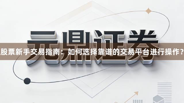 股票新手交易指南：如何选择靠谱的交易平台进行操作？