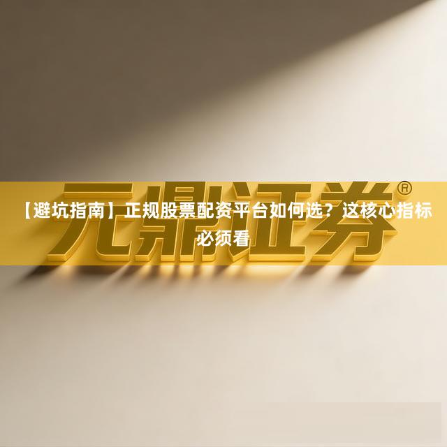 【避坑指南】正规股票配资平台如何选？这核心指标必须看