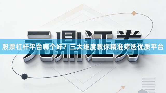 股票杠杆平台哪个好？三大维度教你精准筛选优质平台