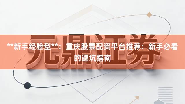 **新手经验型**：重庆股票配资平台推荐：新手必看的避坑指南