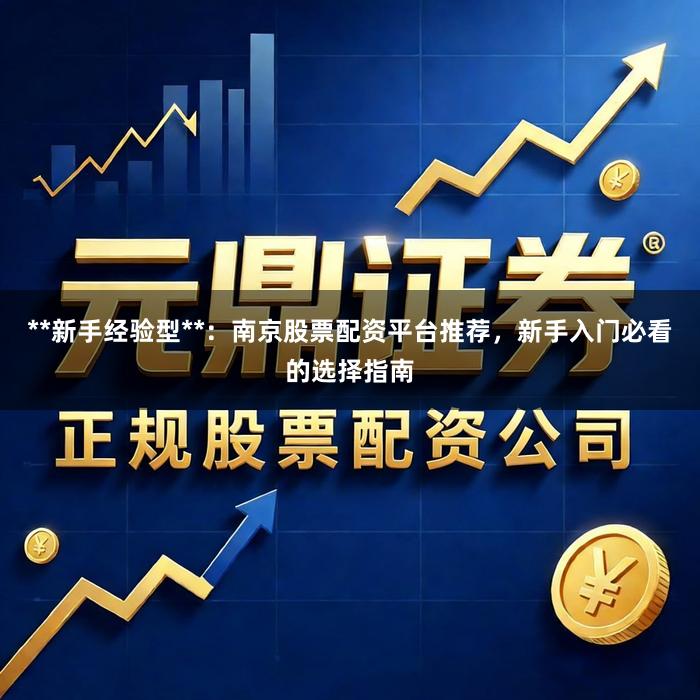 **新手经验型**：南京股票配资平台推荐，新手入门必看的选择指南