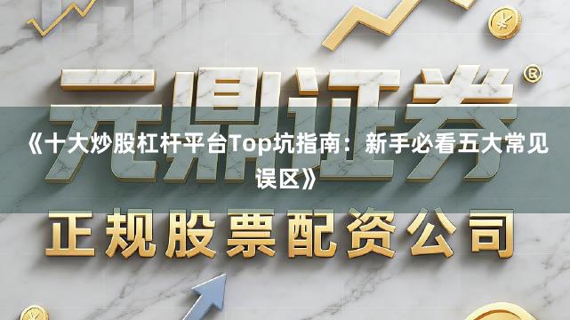 《十大炒股杠杆平台Top坑指南：新手必看五大常见误区》