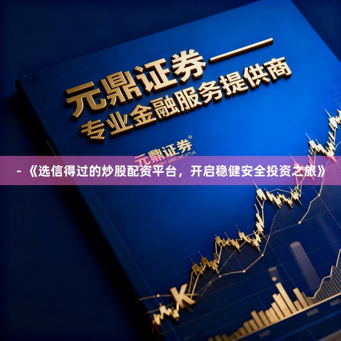 - 《选信得过的炒股配资平台，开启稳健安全投资之旅》