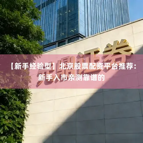 【新手经验型】北京股票配资平台推荐：新手入市亲测靠谱的