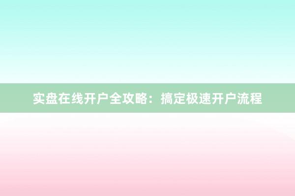 实盘在线开户全攻略：搞定极速开户流程